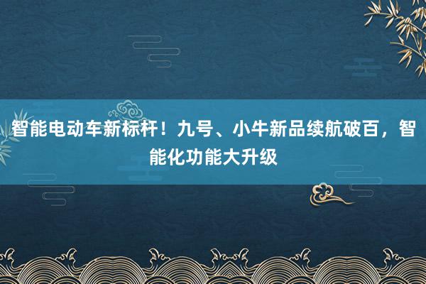 智能电动车新标杆！九号、小牛新品续航破百，智能化功能大升级