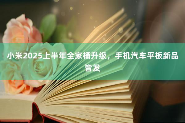 小米2025上半年全家桶升级，手机汽车平板新品皆发