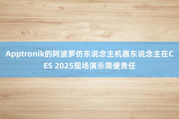 Apptronik的阿波罗仿东说念主机器东说念主在CES 2025现场演示简便责任