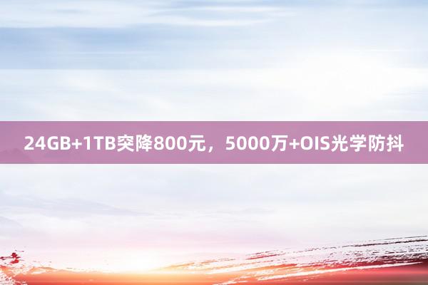 24GB+1TB突降800元，5000万+OIS光学防抖