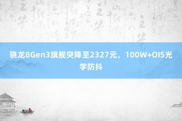 骁龙8Gen3旗舰突降至2327元，100W+OIS光学防抖