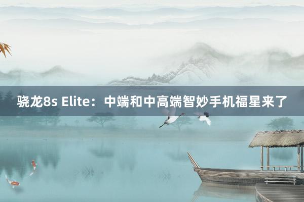 骁龙8s Elite：中端和中高端智妙手机福星来了