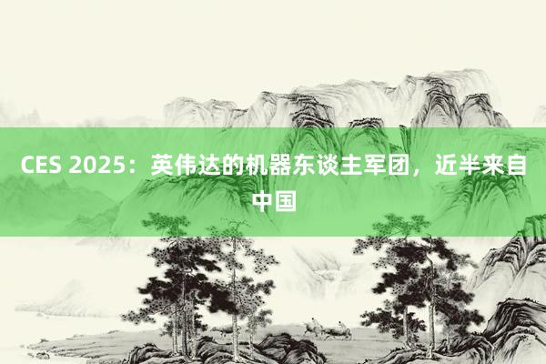 CES 2025：英伟达的机器东谈主军团，近半来自中国