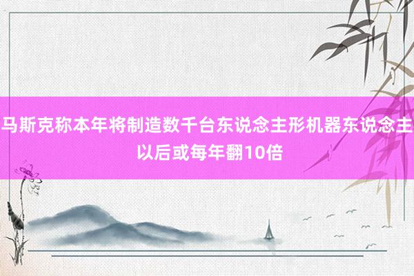 马斯克称本年将制造数千台东说念主形机器东说念主 以后或每年翻10倍