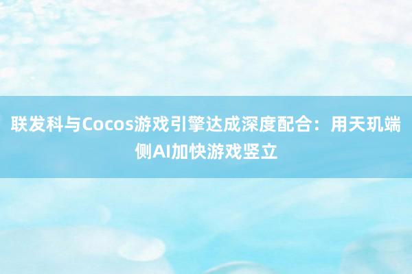 联发科与Cocos游戏引擎达成深度配合：用天玑端侧AI加快游戏竖立