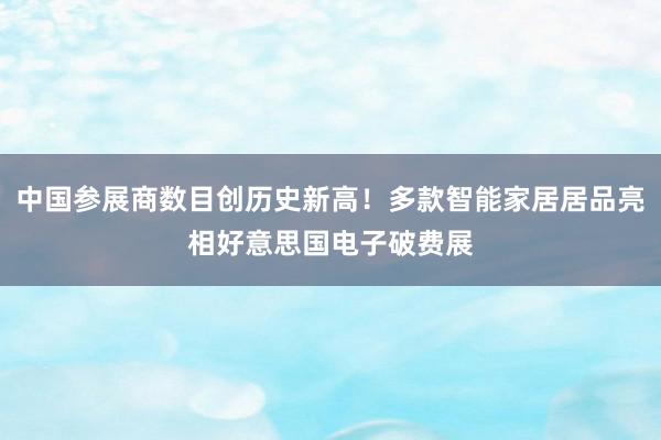 中国参展商数目创历史新高！多款智能家居居品亮相好意思国电子破费展