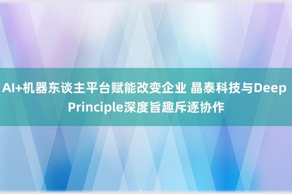 AI+机器东谈主平台赋能改变企业 晶泰科技与Deep Principle深度旨趣斥逐协作