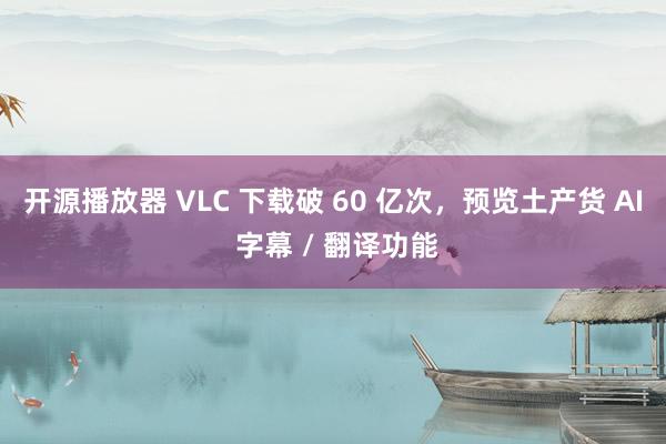 开源播放器 VLC 下载破 60 亿次，预览土产货 AI 字幕 / 翻译功能