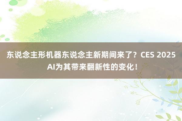 东说念主形机器东说念主新期间来了？CES 2025 AI为其带来翻新性的变化！