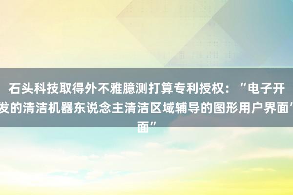 石头科技取得外不雅臆测打算专利授权：“电子开发的清洁机器东说念主清洁区域辅导的图形用户界面”