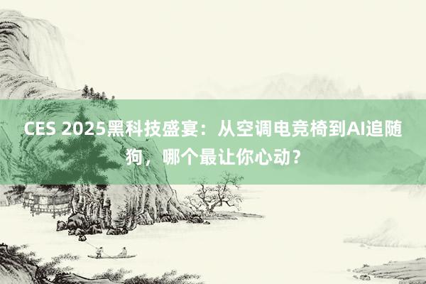 CES 2025黑科技盛宴：从空调电竞椅到AI追随狗，哪个最让你心动？