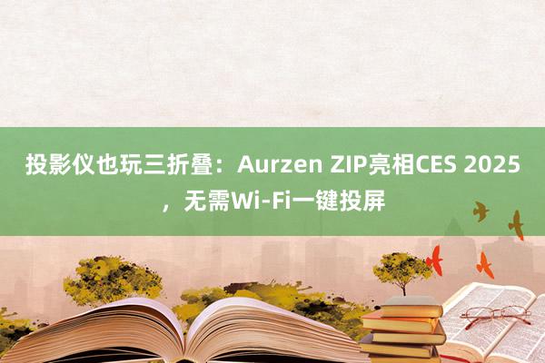 投影仪也玩三折叠：Aurzen ZIP亮相CES 2025，无需Wi-Fi一键投屏