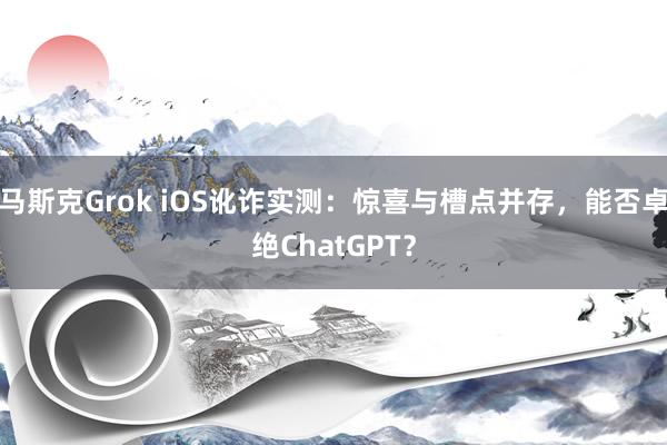 马斯克Grok iOS讹诈实测：惊喜与槽点并存，能否卓绝ChatGPT？