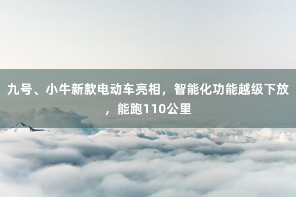 九号、小牛新款电动车亮相，智能化功能越级下放，能跑110公里