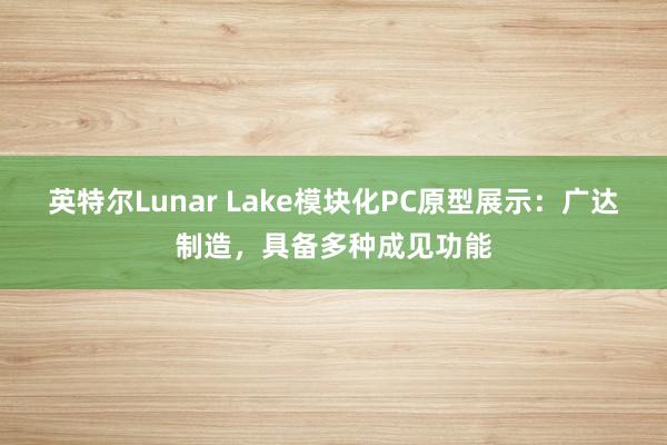 英特尔Lunar Lake模块化PC原型展示：广达制造，具备多种成见功能