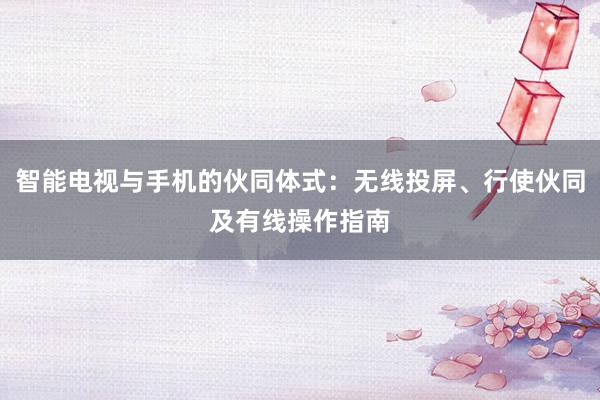 智能电视与手机的伙同体式：无线投屏、行使伙同及有线操作指南