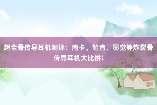 超全骨传导耳机测评：南卡、韶音、墨觉等炸裂骨传导耳机大比拼！