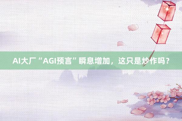 AI大厂“AGI预言”瞬息增加，这只是炒作吗？