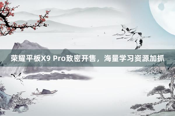 荣耀平板X9 Pro致密开售，海量学习资源加抓