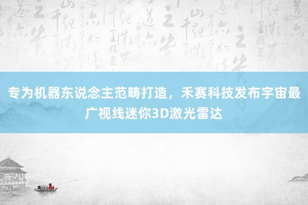 专为机器东说念主范畴打造，禾赛科技发布宇宙最广视线迷你3D激光雷达