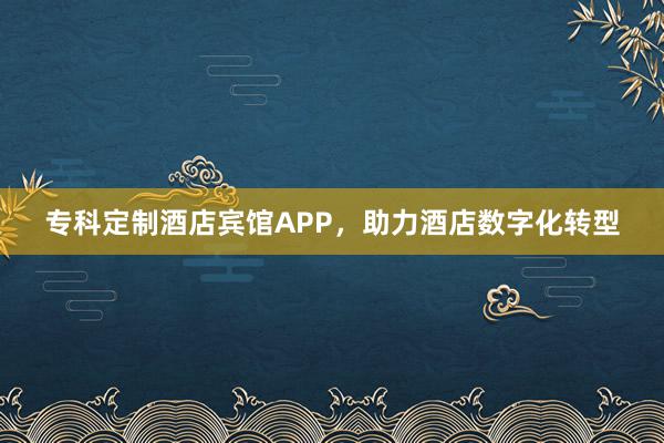 专科定制酒店宾馆APP，助力酒店数字化转型