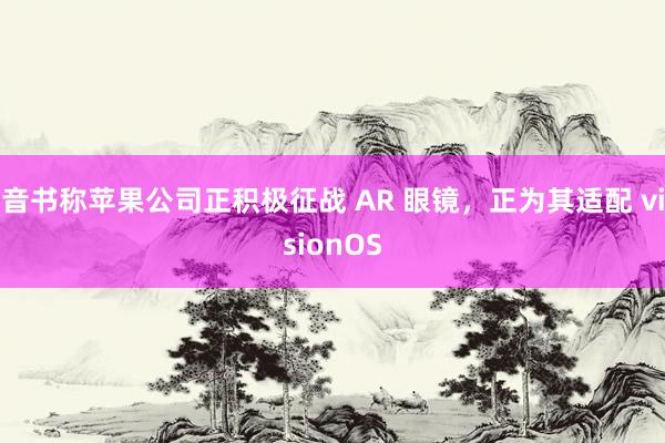 音书称苹果公司正积极征战 AR 眼镜，正为其适配 visionOS