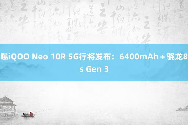 曝iQOO Neo 10R 5G行将发布：6400mAh＋骁龙8s Gen 3