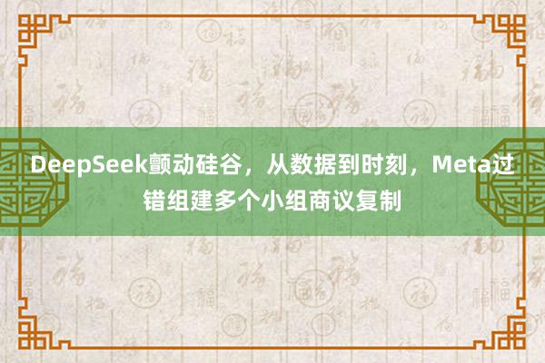 DeepSeek颤动硅谷，从数据到时刻，Meta过错组建多个小组商议复制