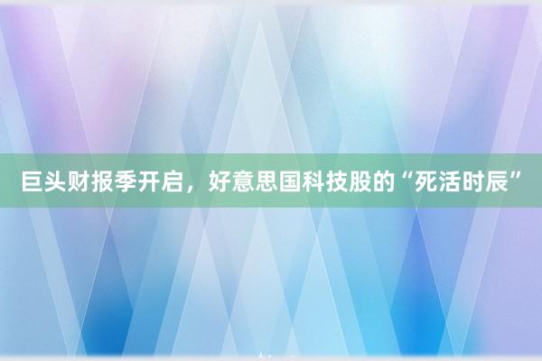 巨头财报季开启，好意思国科技股的“死活时辰”