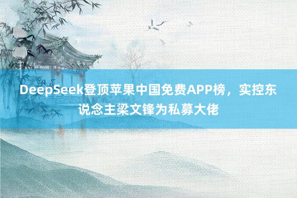 DeepSeek登顶苹果中国免费APP榜，实控东说念主梁文锋为私募大佬