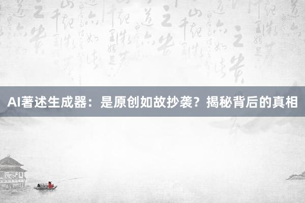 AI著述生成器：是原创如故抄袭？揭秘背后的真相