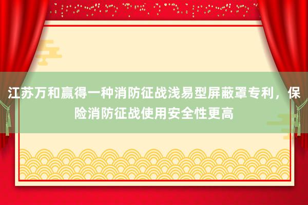 江苏万和赢得一种消防征战浅易型屏蔽罩专利，保险消防征战使用安全性更高