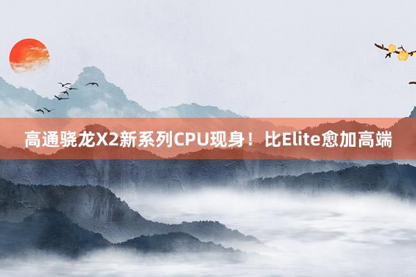 高通骁龙X2新系列CPU现身！比Elite愈加高端