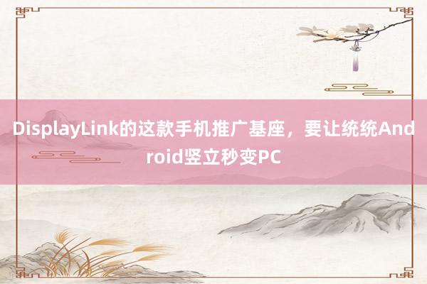 DisplayLink的这款手机推广基座，要让统统Android竖立秒变PC