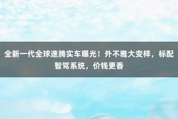 全新一代全球速腾实车曝光！外不雅大变样，标配智驾系统，价钱更香