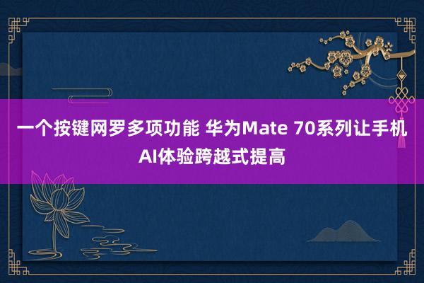 一个按键网罗多项功能 华为Mate 70系列让手机AI体验跨越式提高