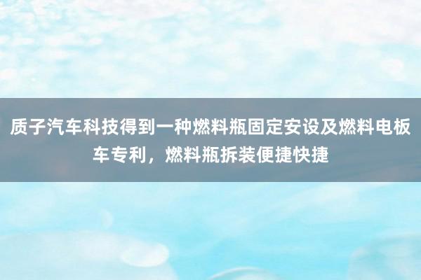 质子汽车科技得到一种燃料瓶固定安设及燃料电板车专利，燃料瓶拆装便捷快捷