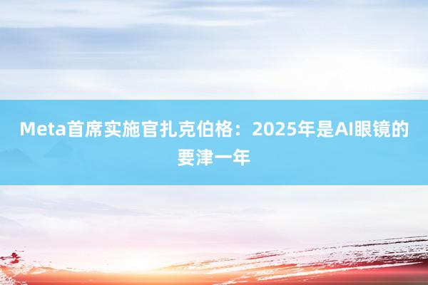 Meta首席实施官扎克伯格：2025年是AI眼镜的要津一年