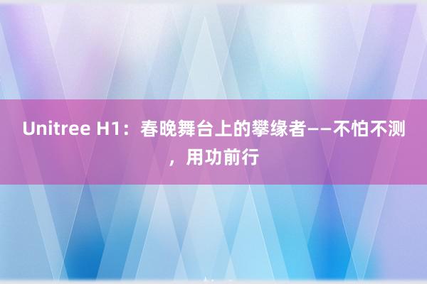 Unitree H1：春晚舞台上的攀缘者——不怕不测，用功前行