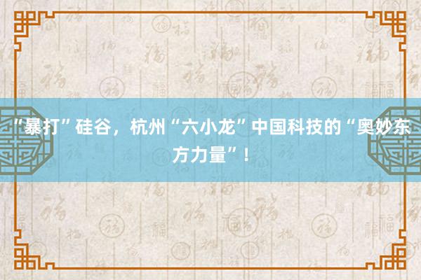 “暴打”硅谷，杭州“六小龙”中国科技的“奥妙东方力量”！