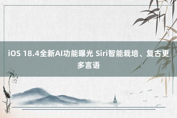 iOS 18.4全新AI功能曝光 Siri智能栽培、复古更多言语