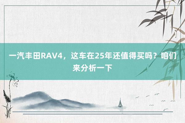 一汽丰田RAV4，这车在25年还值得买吗？咱们来分析一下