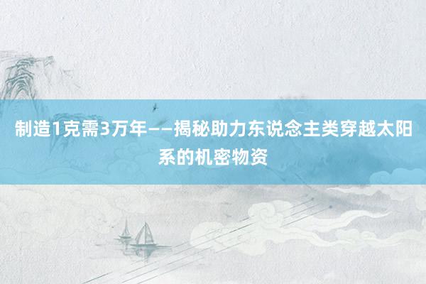 制造1克需3万年——揭秘助力东说念主类穿越太阳系的机密物资