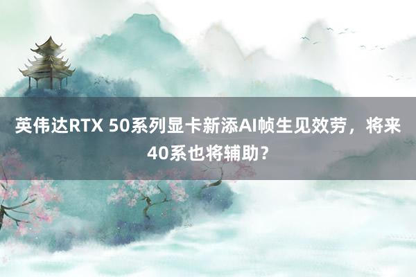 英伟达RTX 50系列显卡新添AI帧生见效劳，将来40系也将辅助？