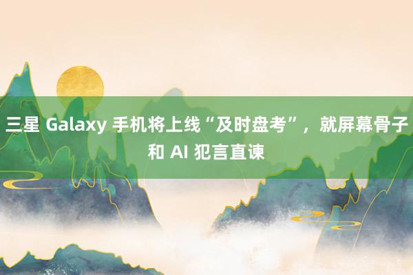 三星 Galaxy 手机将上线“及时盘考”，就屏幕骨子和 AI 犯言直谏