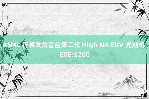 ASML 行将发货首台第二代 High NA EUV 光刻机 EXE:5200