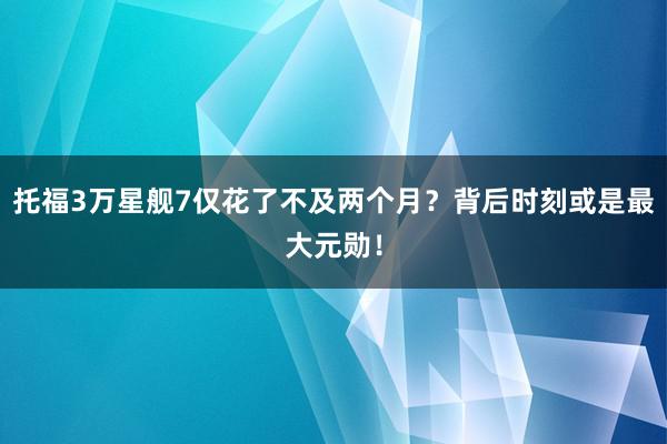 托福3万星舰7仅花了不及两个月？背后时刻或是最大元勋！