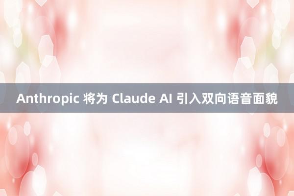 Anthropic 将为 Claude AI 引入双向语音面貌