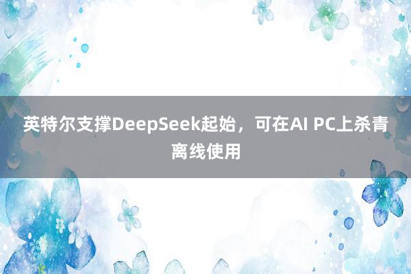 英特尔支撑DeepSeek起始，可在AI PC上杀青离线使用