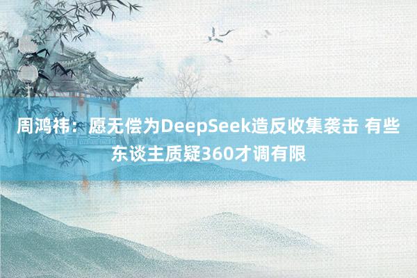 周鸿祎：愿无偿为DeepSeek造反收集袭击 有些东谈主质疑360才调有限